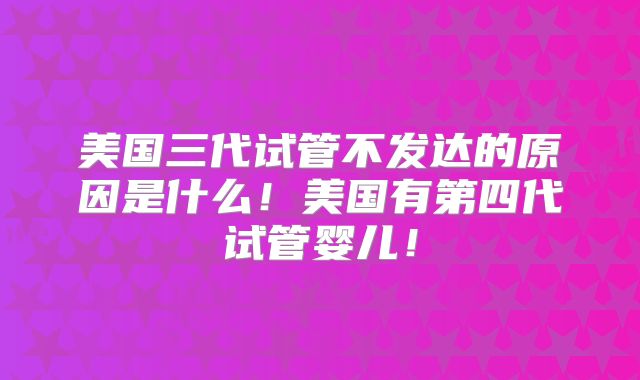 美国三代试管不发达的原因是什么！美国有第四代试管婴儿！