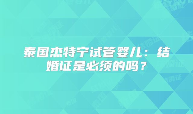 泰国杰特宁试管婴儿：结婚证是必须的吗？