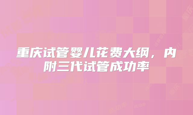 重庆试管婴儿花费大纲，内附三代试管成功率