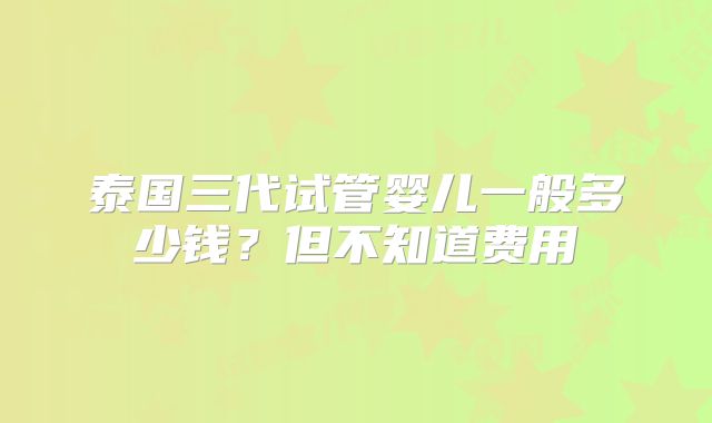 泰国三代试管婴儿一般多少钱？但不知道费用