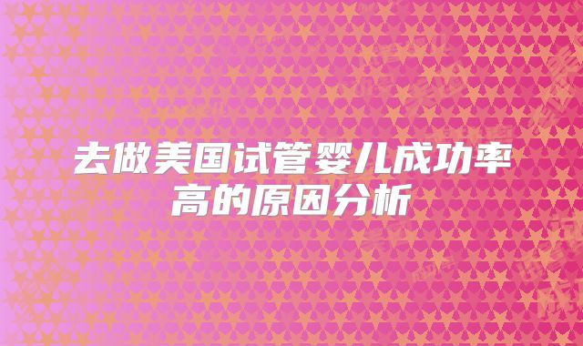 去做美国试管婴儿成功率高的原因分析