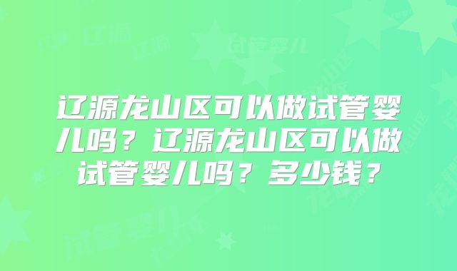 辽源龙山区可以做试管婴儿吗?辽源龙山区可以做试管婴儿吗?多少钱?