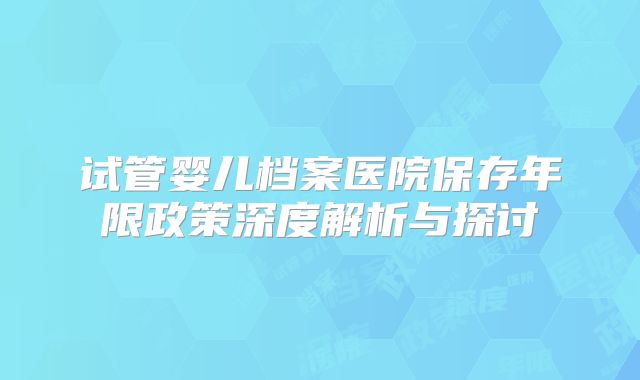 试管婴儿档案医院保存年限政策深度解析与探讨