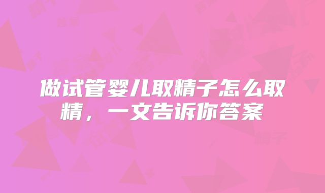 做试管婴儿取精子怎么取精，一文告诉你答案