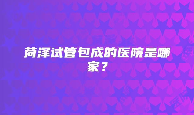 菏泽试管包成的医院是哪家？