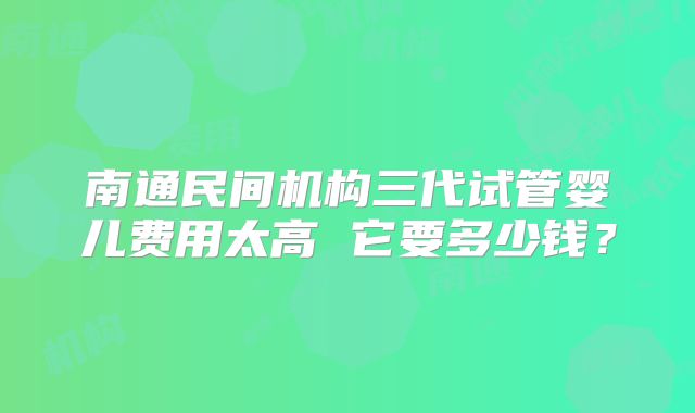 南通民间机构三代试管婴儿费用太高 它要多少钱？