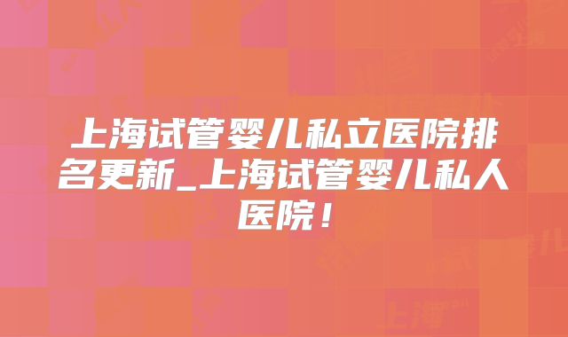 上海试管婴儿私立医院排名更新_上海试管婴儿私人医院！