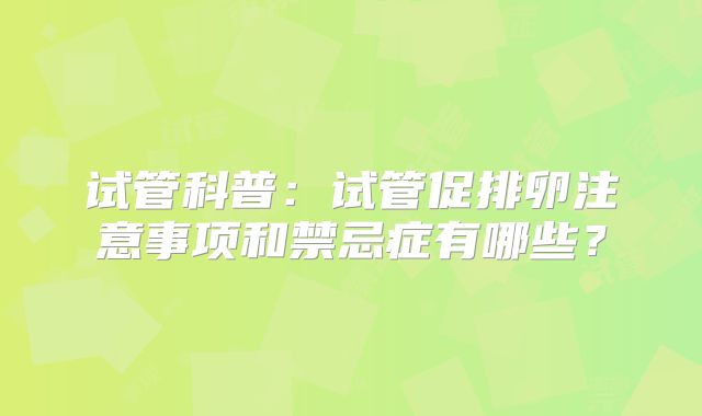 试管科普:试管促排卵注意事项和禁忌症有哪些?