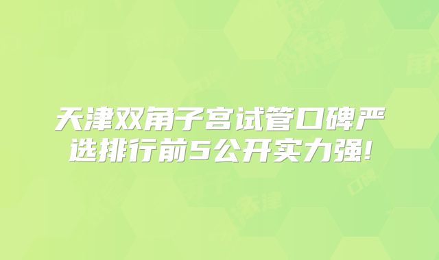 天津双角子宫试管口碑严选排行前5公开实力强!