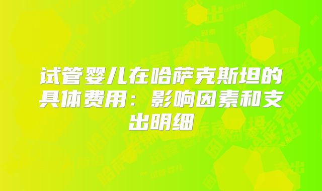 试管婴儿在哈萨克斯坦的具体费用：影响因素和支出明细