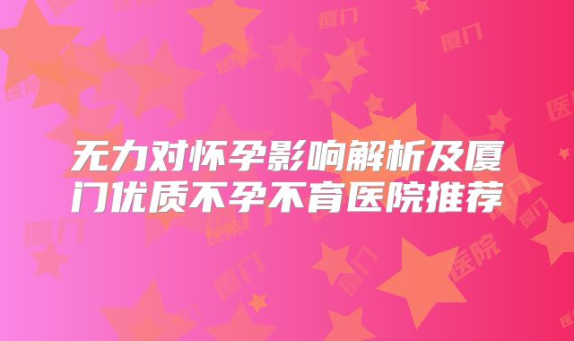 无力对怀孕影响解析及厦门优质不孕不育医院推荐