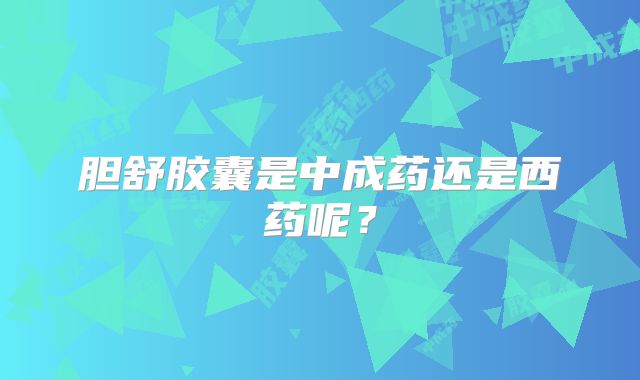 胆舒胶囊是中成药还是西药呢？