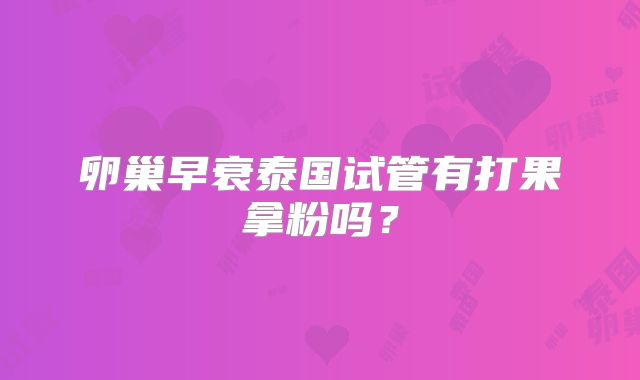 卵巢早衰泰国试管有打果拿粉吗？