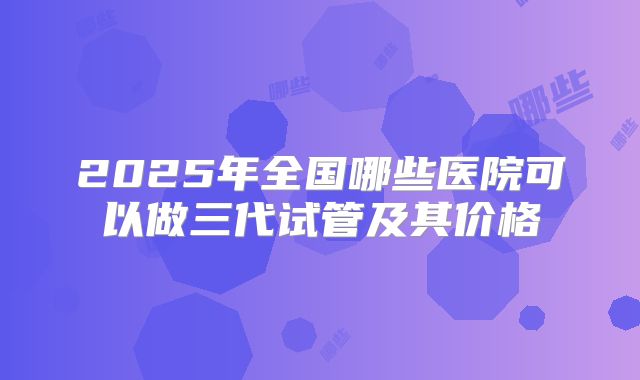 2025年全国哪些医院可以做三代试管及其价格