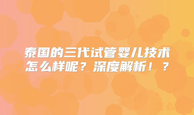 泰国的三代试管婴儿技术怎么样呢？深度解析！？