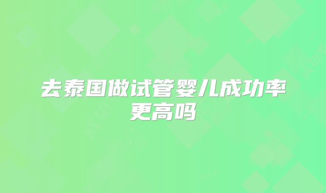 去泰国做试管婴儿成功率更高吗