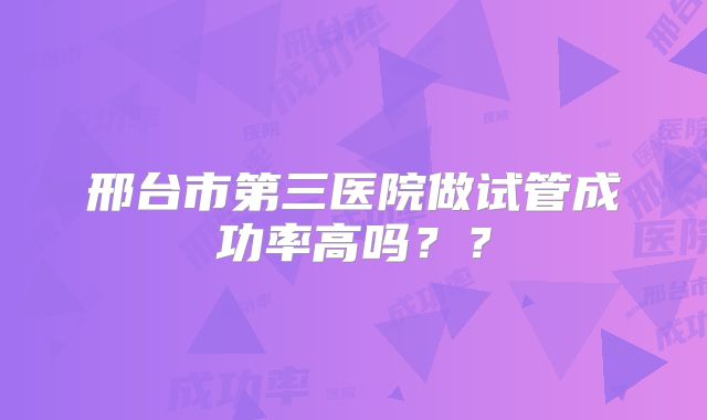 邢台市第三医院做试管成功率高吗？？