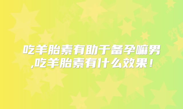 吃羊胎素有助于备孕嘛男,吃羊胎素有什么效果!