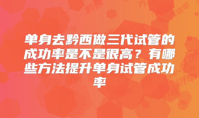 单身去黔西做三代试管的成功率是不是很高？有哪些方法提升单身试管成功率