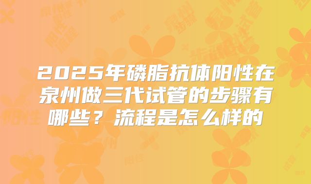 2025年磷脂抗体阳性在泉州做三代试管的步骤有哪些？流程是怎么样的