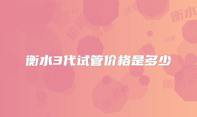 衡水3代试管价格是多少
