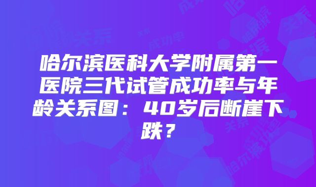 哈尔滨医科大学附属第一医院三代试管成功率与年龄关系图：40岁后断崖下跌？
