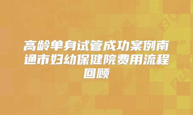 高龄单身试管成功案例南通市妇幼保健院费用流程回顾
