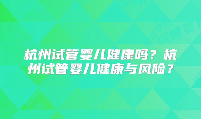 杭州试管婴儿健康吗？杭州试管婴儿健康与风险？