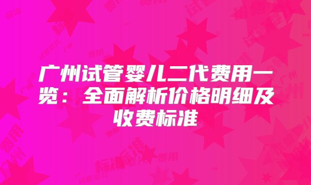 广州试管婴儿二代费用一览：全面解析价格明细及收费标准