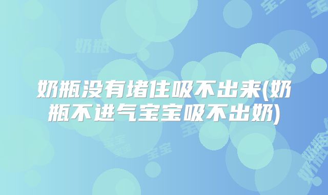 奶瓶没有堵住吸不出来(奶瓶不进气宝宝吸不出奶)