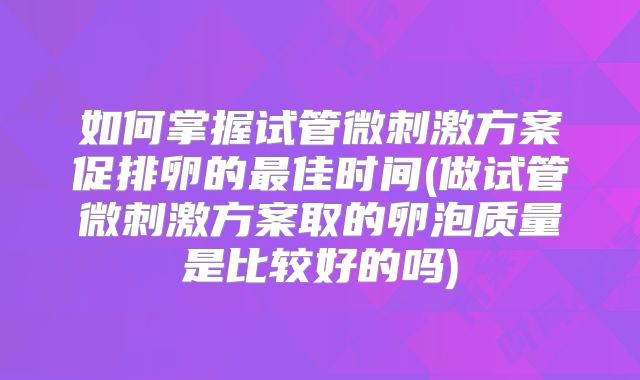 如何掌握试管微刺激方案促排卵的最佳时间(做试管微刺激方案取的卵泡质量是比较好的吗)