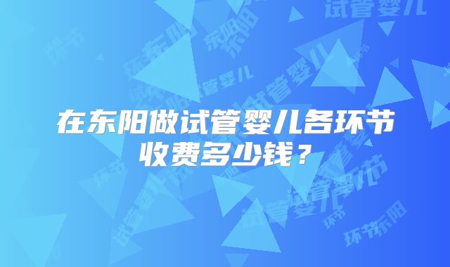 在东阳做试管婴儿各环节收费多少钱?