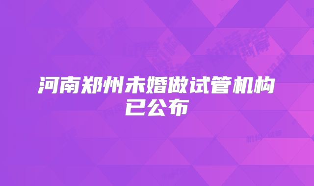 河南郑州未婚做试管机构已公布