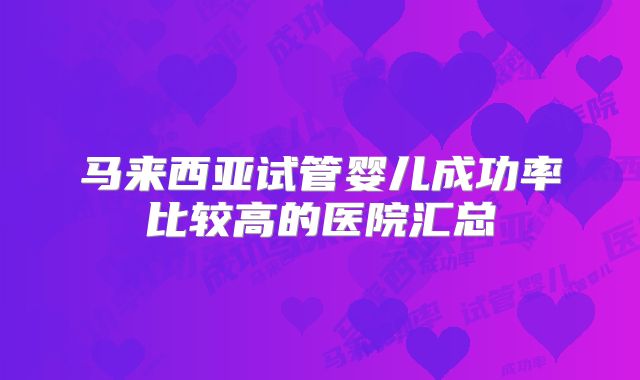 马来西亚试管婴儿成功率比较高的医院汇总