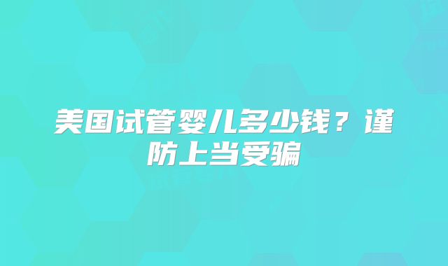 美国试管婴儿多少钱？谨防上当受骗
