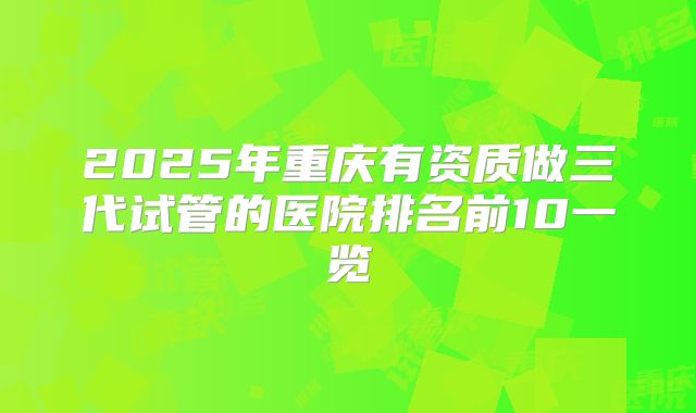 2025年重庆有资质做三代试管的医院排名前10一览