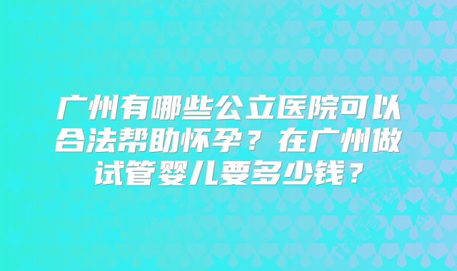 广州有哪些公立医院可以合法帮助怀孕？在广州做试管婴儿要多少钱？