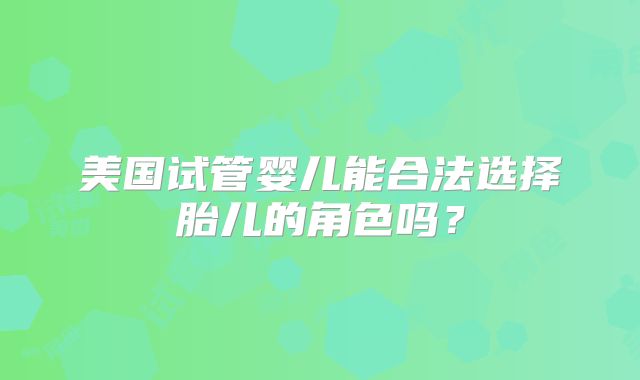 美国试管婴儿能合法选择胎儿的角色吗？