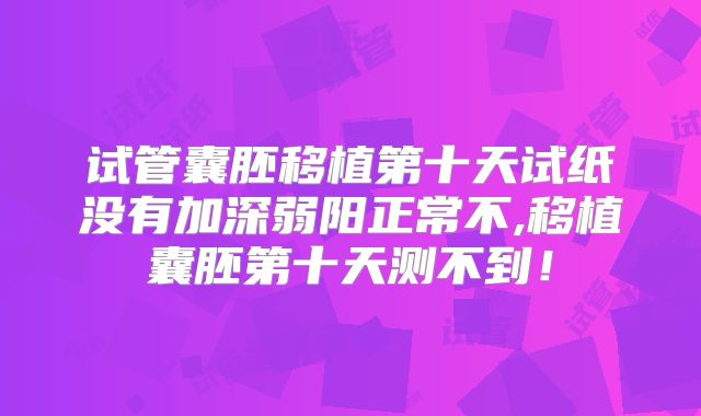 试管囊胚移植第十天试纸没有加深弱阳正常不,移植囊胚第十天测不到！