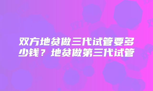 双方地贫做三代试管要多少钱？地贫做第三代试管