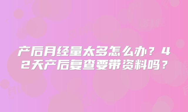 产后月经量太多怎么办？42天产后复查要带资料吗？