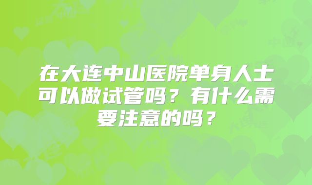 在大连中山医院单身人士可以做试管吗？有什么需要注意的吗？
