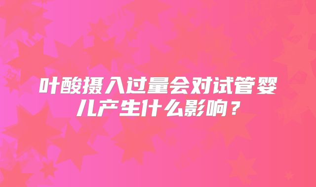 叶酸摄入过量会对试管婴儿产生什么影响？