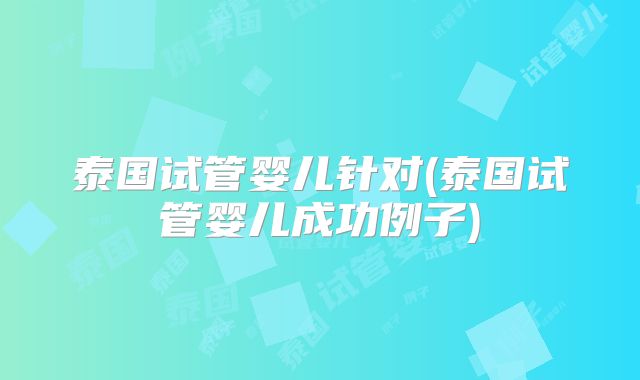 泰国试管婴儿针对(泰国试管婴儿成功例子)