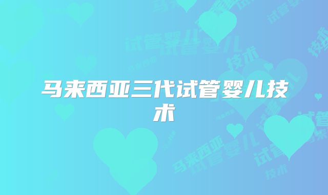 马来西亚三代试管婴儿技术