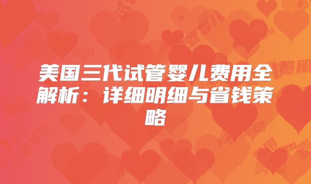 美国三代试管婴儿费用全解析：详细明细与省钱策略