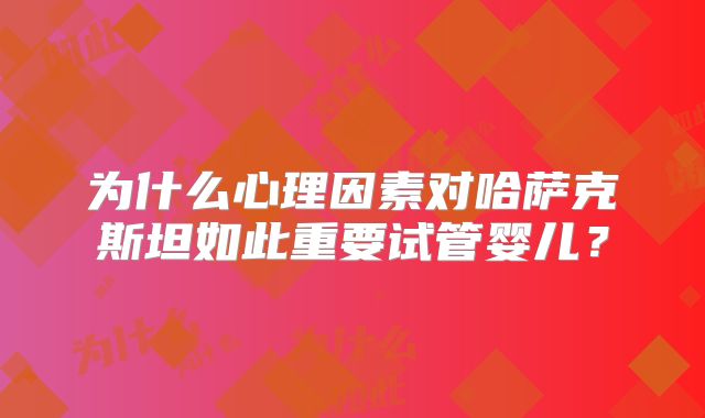 为什么心理因素对哈萨克斯坦如此重要试管婴儿？