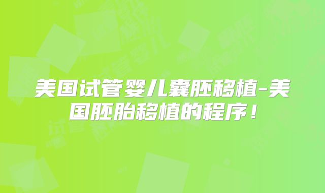 美国试管婴儿囊胚移植-美国胚胎移植的程序!