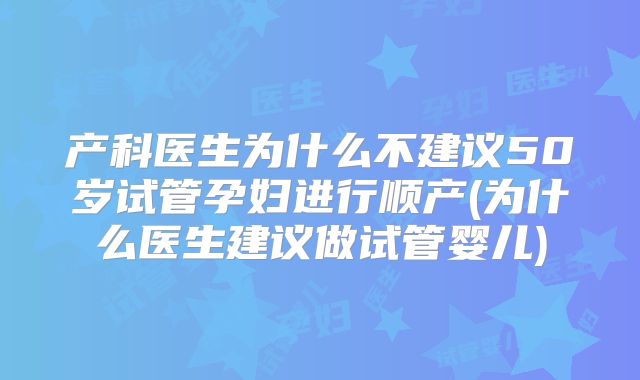 产科医生为什么不建议50岁试管孕妇进行顺产(为什么医生建议做试管婴儿)