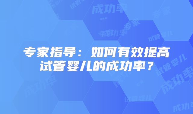 专家指导:如何有效提高试管婴儿的成功率?